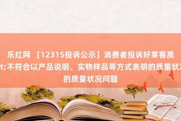 乐红网 【12315投诉公示】消费者投诉好莱客质量->不符合以产品说明、实物样品等方式表明的质量状况问题