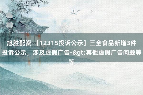 旭胜配资 【12315投诉公示】三全食品新增3件投诉公示，涉及虚假广告->其他虚假广告问题等