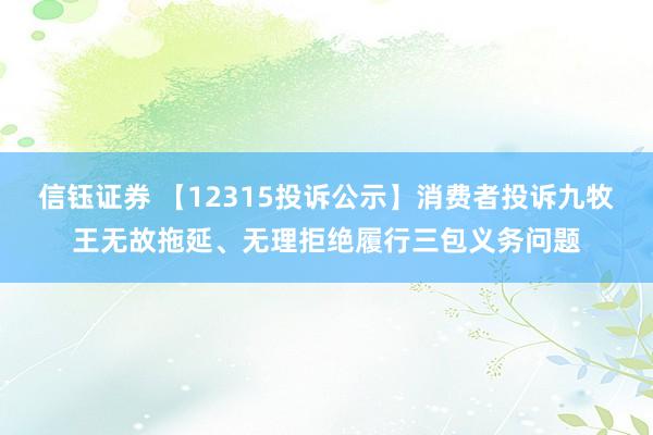 信钰证券 【12315投诉公示】消费者投诉九牧王无故拖延、无理拒绝履行三包义务问题