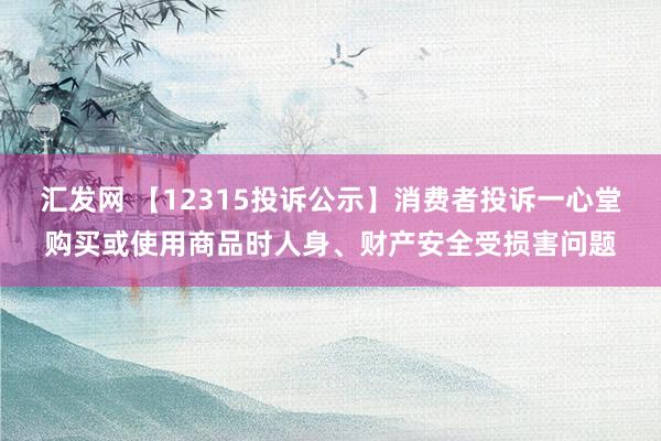 汇发网 【12315投诉公示】消费者投诉一心堂购买或使用商品时人身、财产安全受损害问题