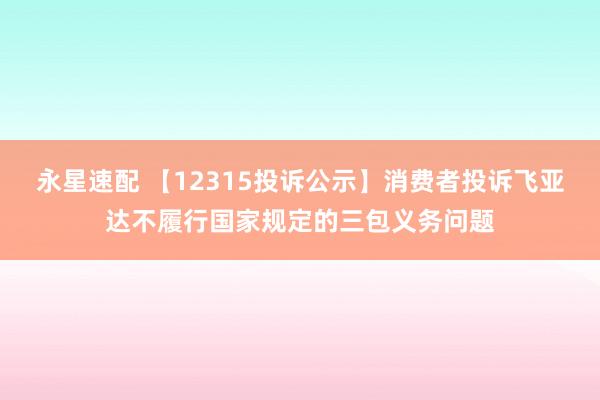 永星速配 【12315投诉公示】消费者投诉飞亚达不履行国家规定的三包义务问题
