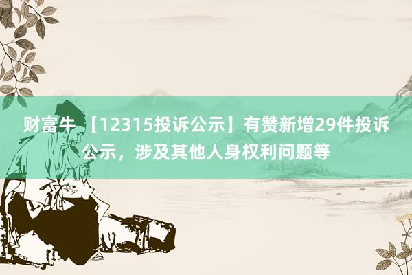 财富牛 【12315投诉公示】有赞新增29件投诉公示，涉及其他人身权利问题等