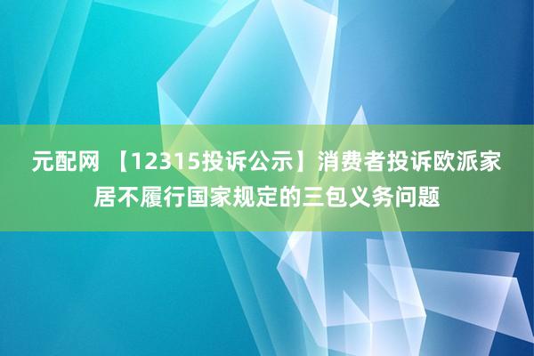 元配网 【12315投诉公示】消费者投诉欧派家居不履行国家规定的三包义务问题