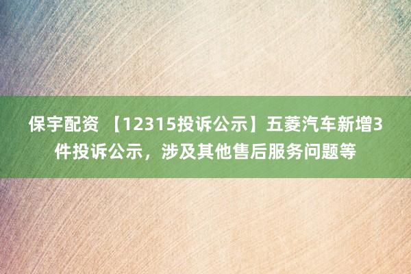 保宇配资 【12315投诉公示】五菱汽车新增3件投诉公示，涉及其他售后服务问题等