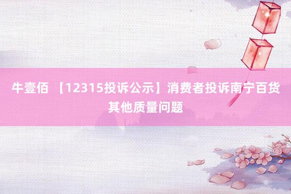 牛壹佰 【12315投诉公示】消费者投诉南宁百货其他质量问题