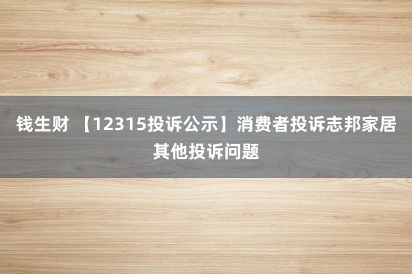 钱生财 【12315投诉公示】消费者投诉志邦家居其他投诉问题