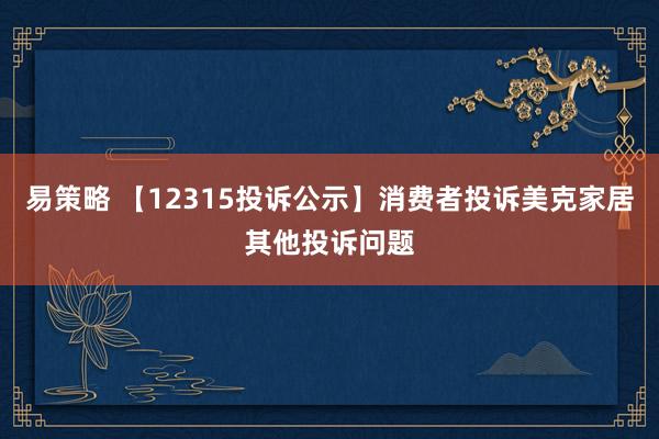 易策略 【12315投诉公示】消费者投诉美克家居其他投诉问题