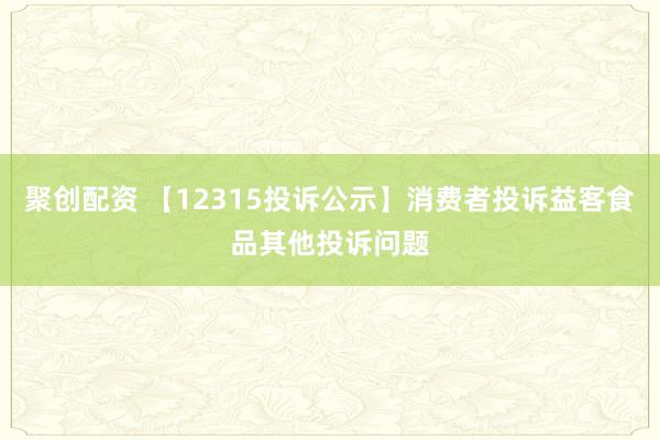 聚创配资 【12315投诉公示】消费者投诉益客食品其他投诉问题