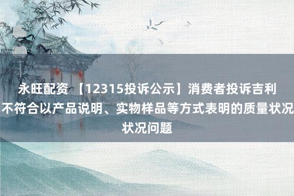 永旺配资 【12315投诉公示】消费者投诉吉利汽车不符合以产品说明、实物样品等方式表明的质量状况问题