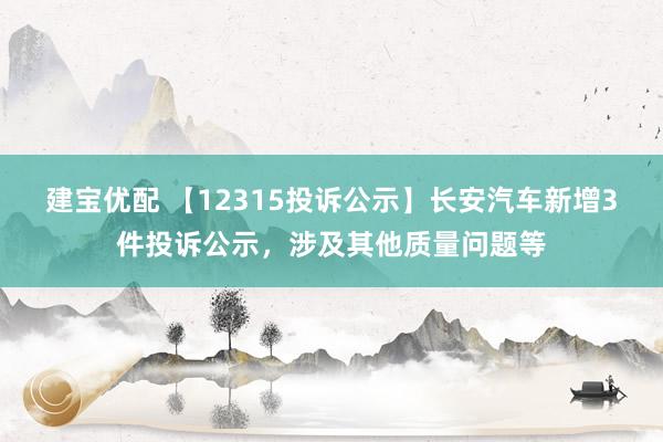 建宝优配 【12315投诉公示】长安汽车新增3件投诉公示，涉及其他质量问题等
