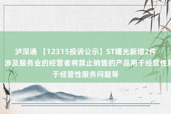 泸深通 【12315投诉公示】ST曙光新增2件投诉公示，涉及服务业的经营者将禁止销售的产品用于经营性服务问题等