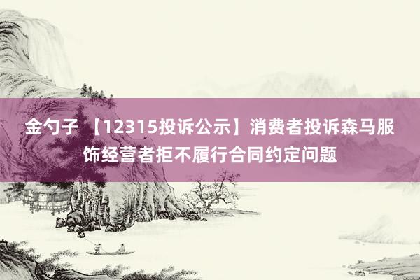 金勺子 【12315投诉公示】消费者投诉森马服饰经营者拒不履行合同约定问题
