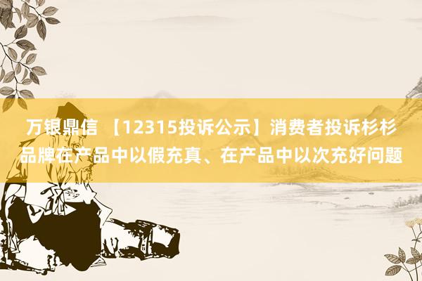 万银鼎信 【12315投诉公示】消费者投诉杉杉品牌在产品中以假充真、在产品中以次充好问题