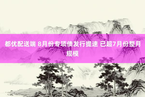 都优配送端 8月份专项债发行提速 已超7月份整月规模
