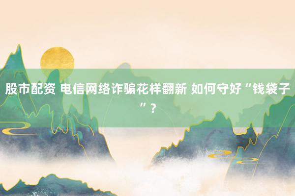 股市配资 电信网络诈骗花样翻新 如何守好“钱袋子”？