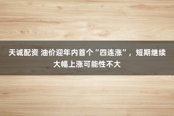 天诚配资 油价迎年内首个“四连涨”，短期继续大幅上涨可能性不大