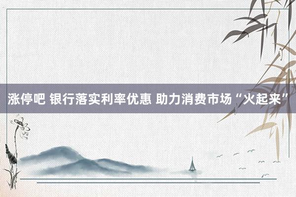 涨停吧 银行落实利率优惠 助力消费市场“火起来”