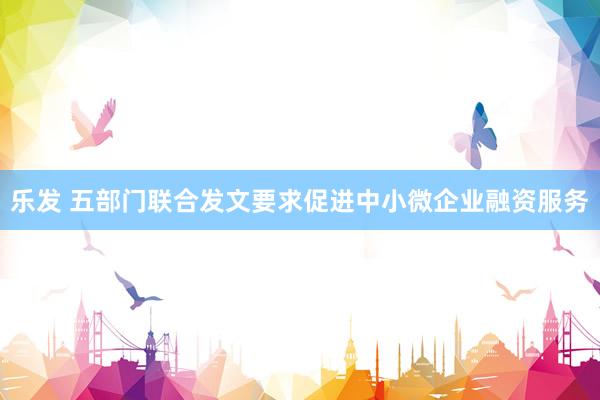 乐发 五部门联合发文要求促进中小微企业融资服务