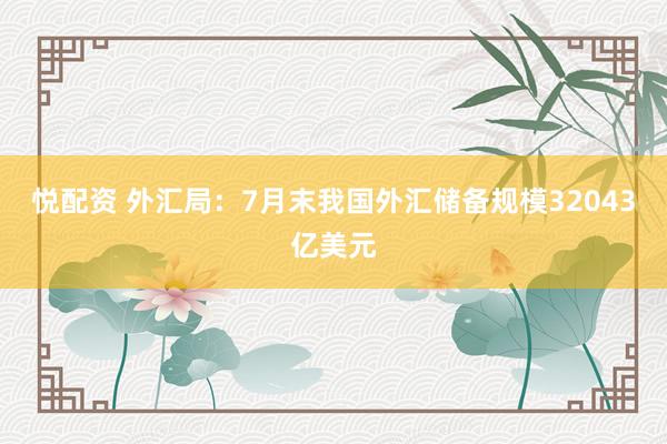 悦配资 外汇局：7月末我国外汇储备规模32043亿美元
