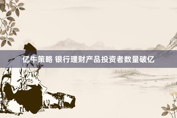 亿牛策略 银行理财产品投资者数量破亿