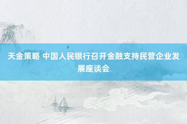 天金策略 中国人民银行召开金融支持民营企业发展座谈会