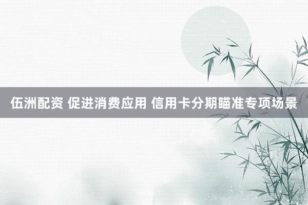 伍洲配资 促进消费应用 信用卡分期瞄准专项场景