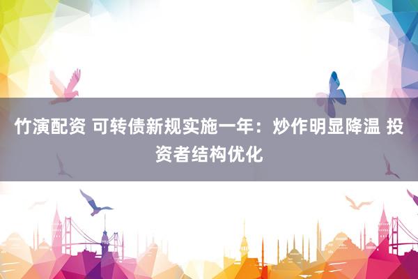 竹演配资 可转债新规实施一年：炒作明显降温 投资者结构优化