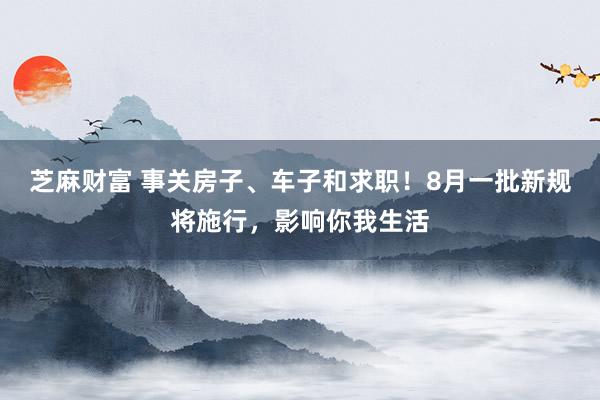 芝麻财富 事关房子、车子和求职！8月一批新规将施行，影响你我生活