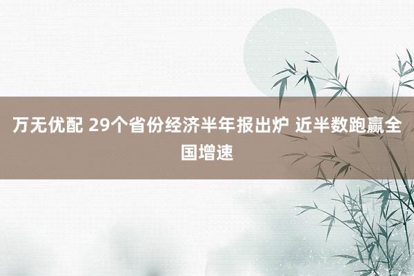 万无优配 29个省份经济半年报出炉 近半数跑赢全国增速