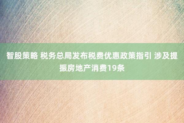 智股策略 税务总局发布税费优惠政策指引 涉及提振房地产消费19条