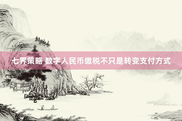 七界策略 数字人民币缴税不只是转变支付方式