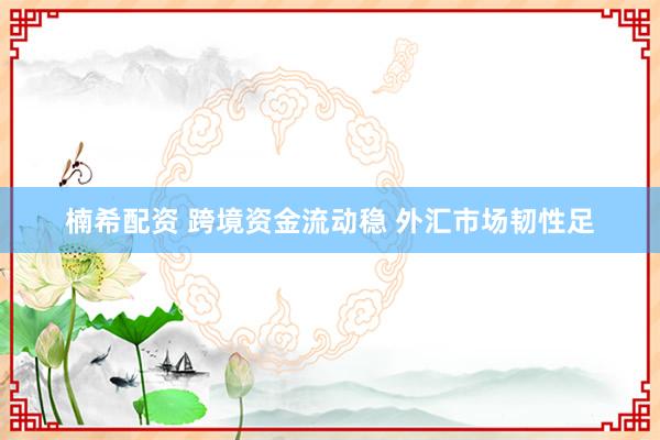 楠希配资 跨境资金流动稳 外汇市场韧性足