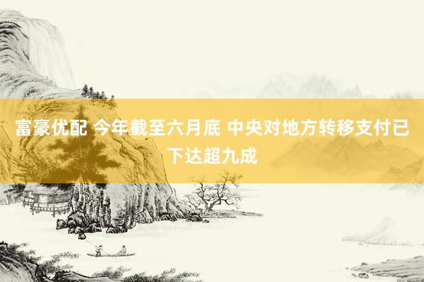 富豪优配 今年截至六月底 中央对地方转移支付已下达超九成