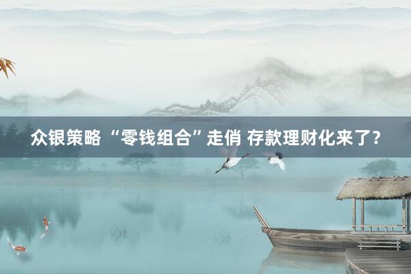众银策略 “零钱组合”走俏 存款理财化来了？