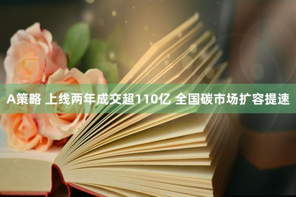 A策略 上线两年成交超110亿 全国碳市场扩容提速