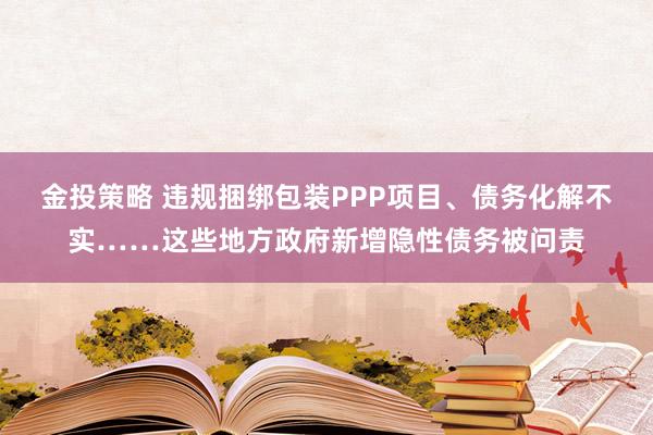 金投策略 违规捆绑包装PPP项目、债务化解不实……这些地方政府新增隐性债务被问责