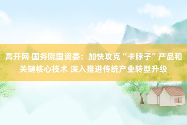 高开网 国务院国资委：加快攻克“卡脖子”产品和关键核心技术 深入推进传统产业转型升级
