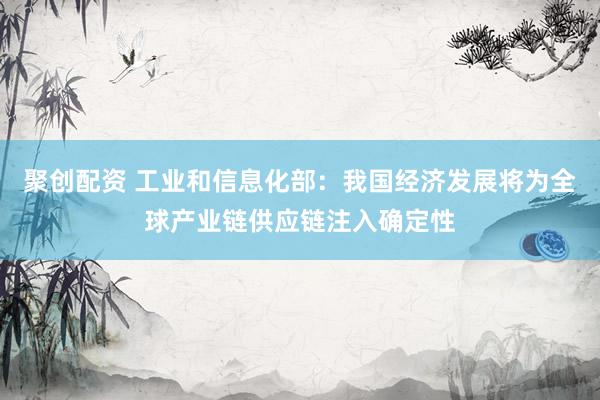 聚创配资 工业和信息化部：我国经济发展将为全球产业链供应链注入确定性
