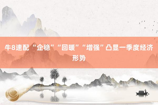 牛8速配 “企稳”“回暖”“增强”凸显一季度经济形势