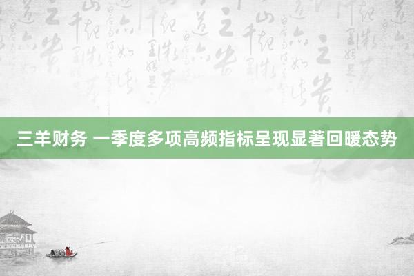 三羊财务 一季度多项高频指标呈现显著回暖态势
