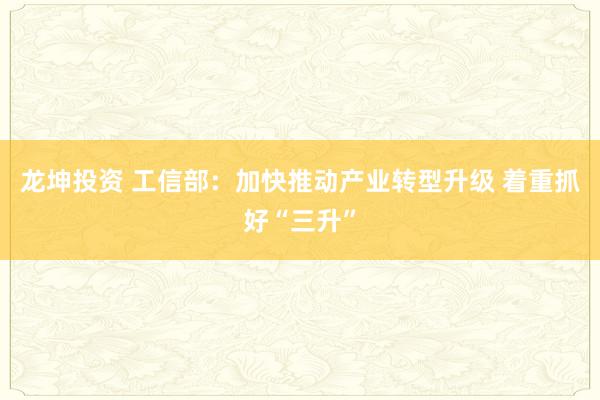 龙坤投资 工信部：加快推动产业转型升级 着重抓好“三升”