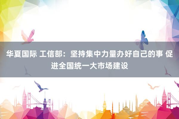 华夏国际 工信部：坚持集中力量办好自己的事 促进全国统一大市场建设