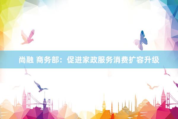 尚融 商务部：促进家政服务消费扩容升级