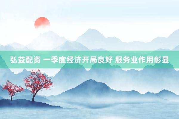 弘益配资 一季度经济开局良好 服务业作用彰显