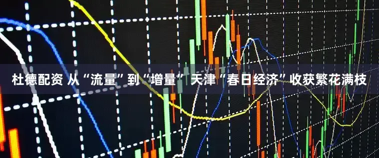 杜德配资 从“流量”到“增量” 天津“春日经济”收获繁花满枝