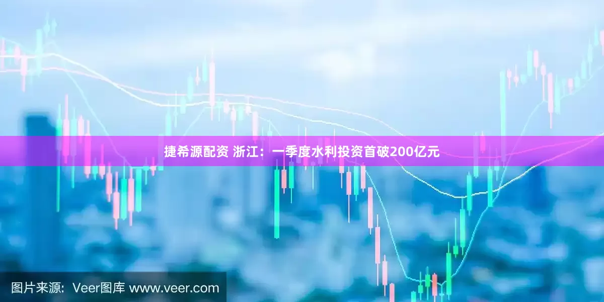 捷希源配资 浙江：一季度水利投资首破200亿元
