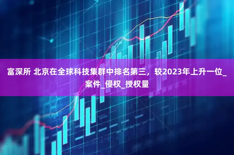 富深所 北京在全球科技集群中排名第三，较2023年上升一位_案件_侵权_授权量
