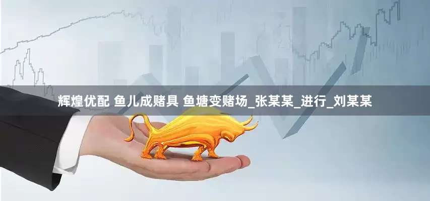辉煌优配 鱼儿成赌具 鱼塘变赌场_张某某_进行_刘某某