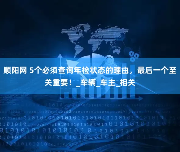 顺阳网 5个必须查询年检状态的理由，最后一个至关重要！_车辆_车主_相关