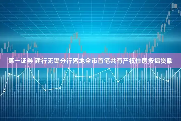 第一证券 建行无锡分行落地全市首笔共有产权住房按揭贷款